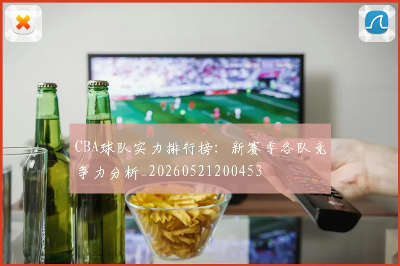 CBA球队实力排行榜：新赛季各队竞争力分析_20260521200453