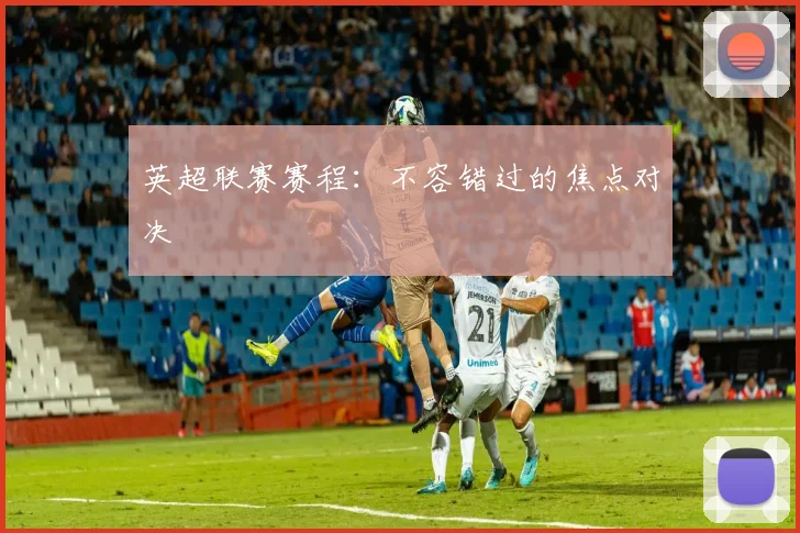 英超联赛赛程:不容错过的焦点对决
