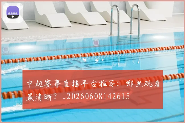 中超赛事直播平台推荐:哪里观看最清晰?_20260608142615