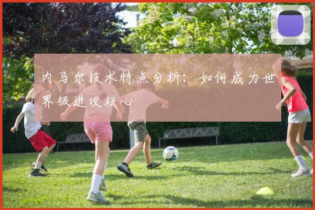内马尔技术特点分析:如何成为世界级进攻核心