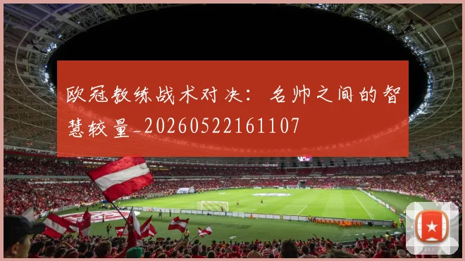 欧冠教练战术对决：名帅之间的智慧较量_20260522161107