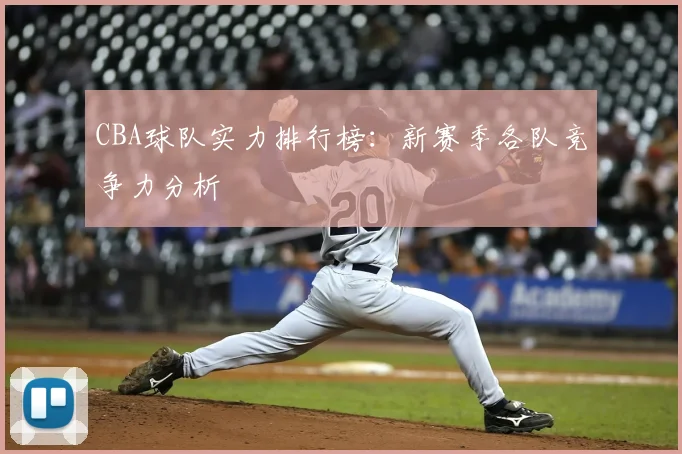 CBA球队实力排行榜：新赛季各队竞争力分析