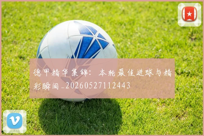 德甲精华集锦：本轮最佳进球与精彩瞬间_20260527112443