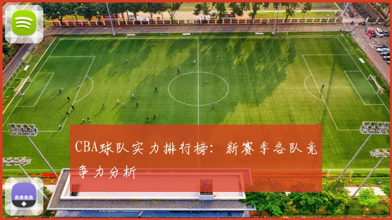 CBA球队实力排行榜：新赛季各队竞争力分析