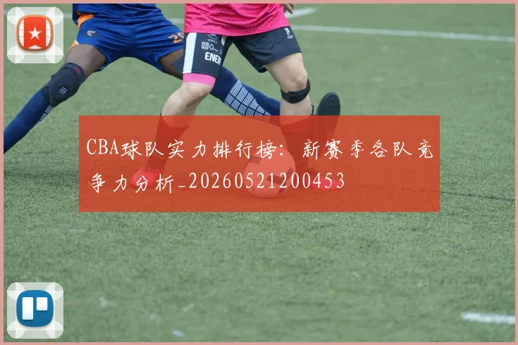 CBA球队实力排行榜：新赛季各队竞争力分析_20260521200453