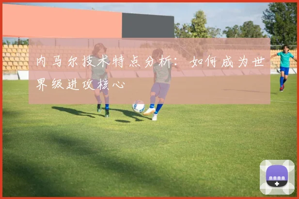 内马尔技术特点分析:如何成为世界级进攻核心