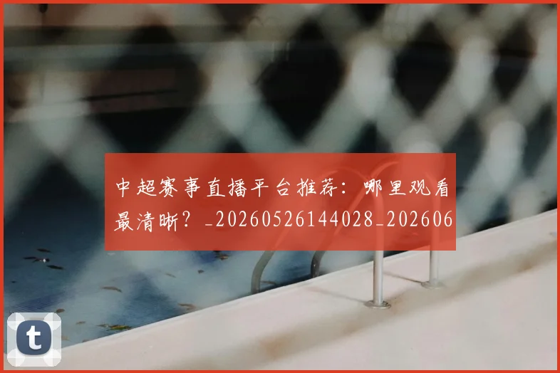 中超赛事直播平台推荐:哪里观看最清晰?_20260526144028_20260608142615