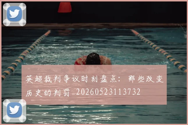 英超裁判争议时刻盘点:那些改变历史的判罚_20260523113732