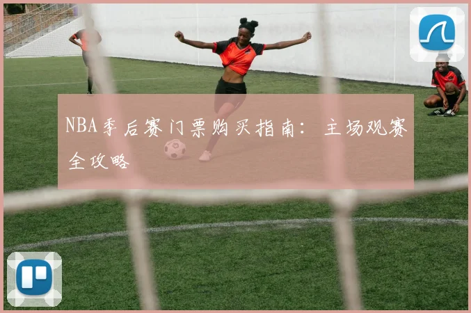 NBA季后赛门票购买指南:主场观赛全攻略