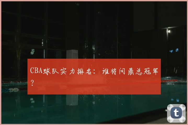 CBA球队实力排名：谁将问鼎总冠军？