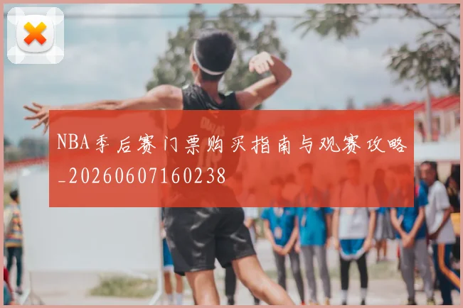 NBA季后赛门票购买指南与观赛攻略_20260607160238